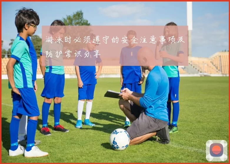 游泳时必须遵守的安全注意事项及防护常识分享