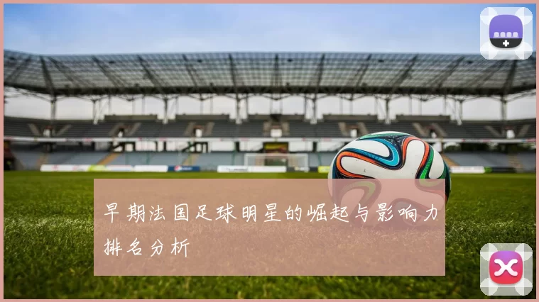 早期法国足球明星的崛起与影响力排名分析