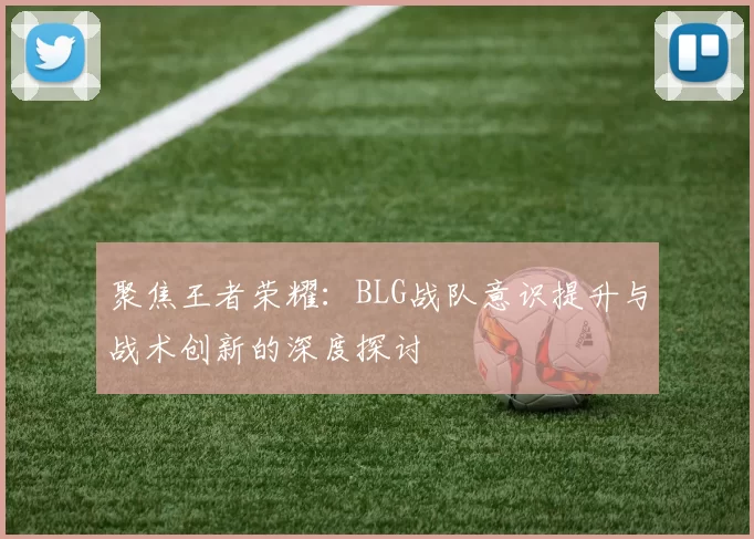 聚焦王者荣耀：BLG战队意识提升与战术创新的深度探讨