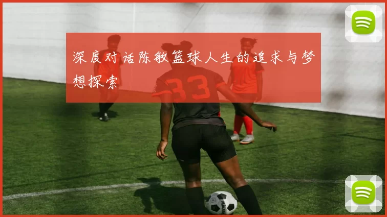 深度对话陈敏篮球人生的追求与梦想探索