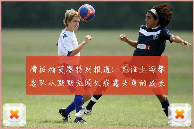 滑板精英赛特别报道：见证上海攀岩队从默默无闻到崭露头角的成长历程