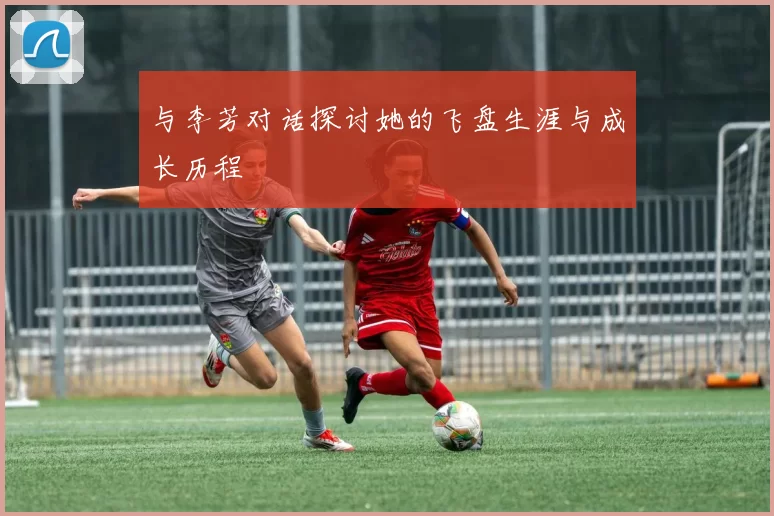 与李芳对话探讨她的飞盘生涯与成长历程