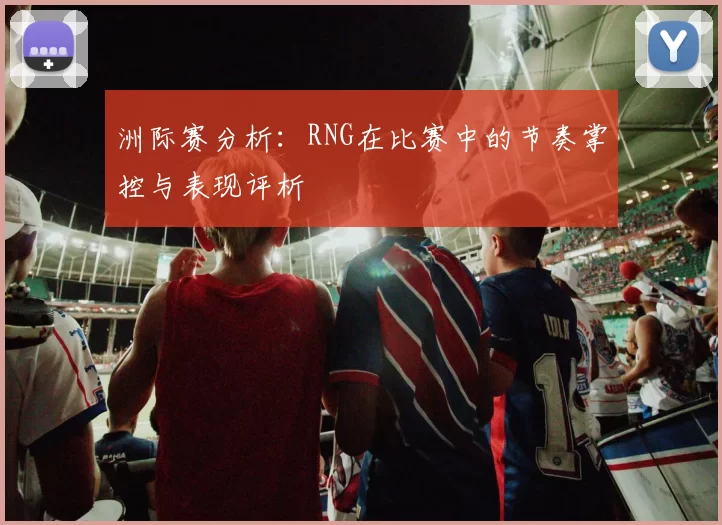 洲际赛分析：RNG在比赛中的节奏掌控与表现评析