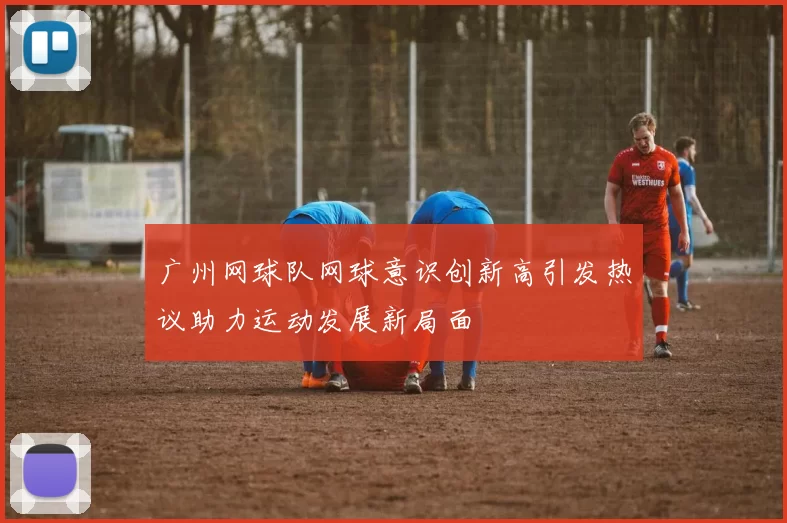 广州网球队网球意识创新高引发热议助力运动发展新局面