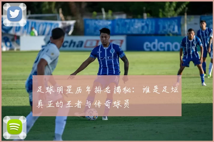 足球明星历年排名揭秘：谁是足坛真正的王者与传奇球员