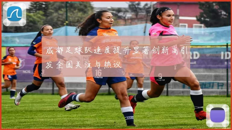 成都足球队速度提升显著创新高引发全国关注与热议