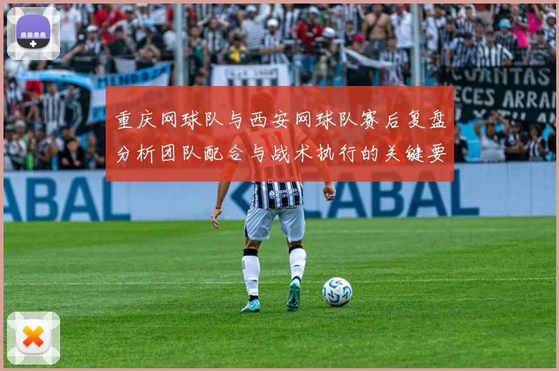 重庆网球队与西安网球队赛后复盘分析团队配合与战术执行的关键要素