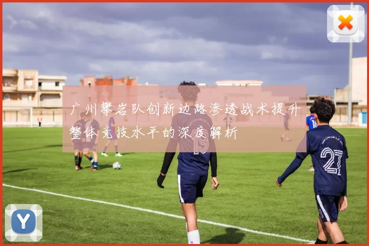 广州攀岩队创新边路渗透战术提升整体竞技水平的深度解析