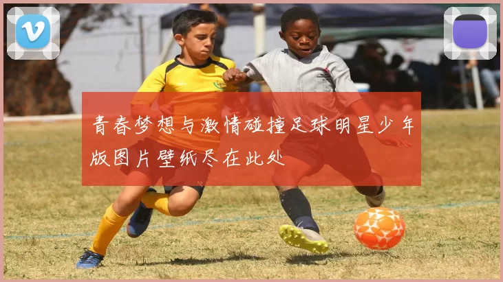 青春梦想与激情碰撞足球明星少年版图片壁纸尽在此处