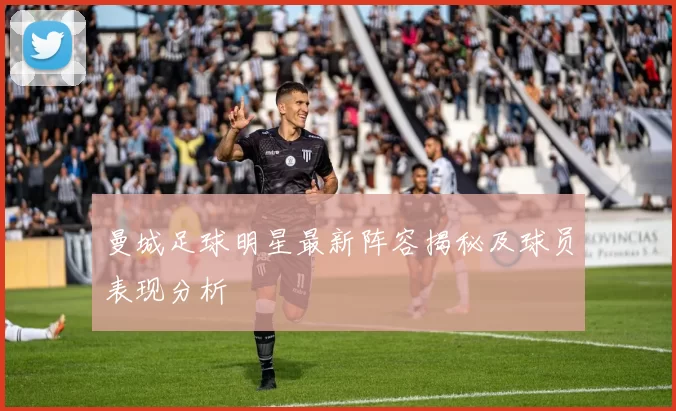 曼城足球明星最新阵容揭秘及球员表现分析