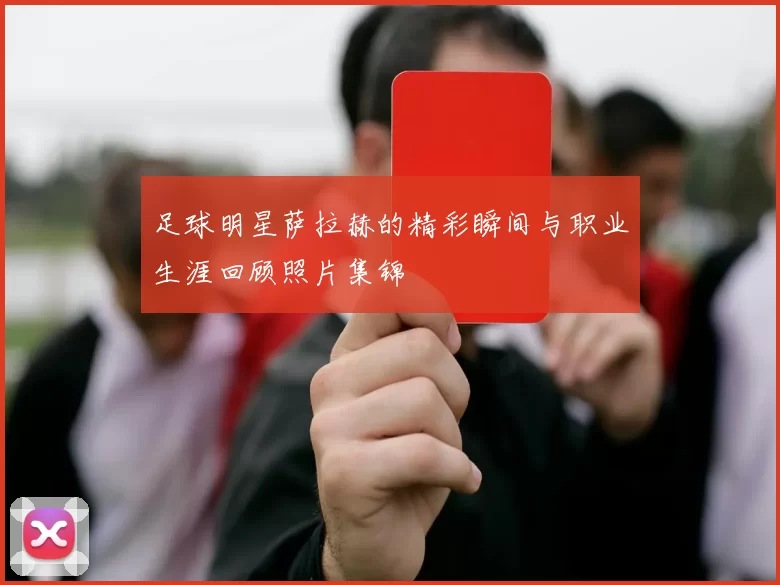 足球明星萨拉赫的精彩瞬间与职业生涯回顾照片集锦