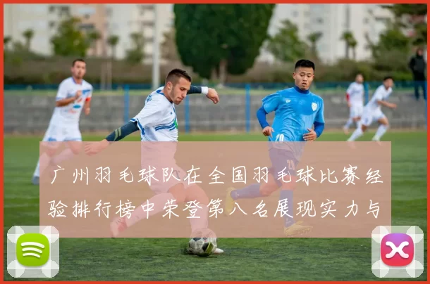 广州羽毛球队在全国羽毛球比赛经验排行榜中荣登第八名展现实力与潜力