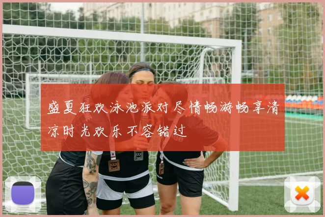 盛夏狂欢泳池派对尽情畅游畅享清凉时光欢乐不容错过