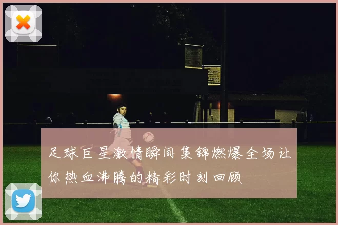 足球巨星激情瞬间集锦燃爆全场让你热血沸腾的精彩时刻回顾