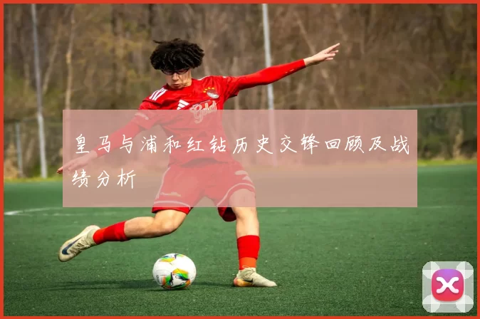 皇马与浦和红钻历史交锋回顾及战绩分析