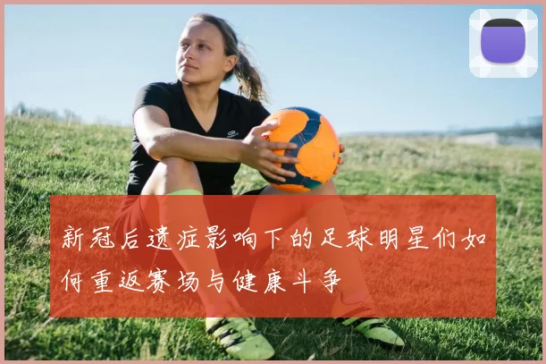 新冠后遗症影响下的足球明星们如何重返赛场与健康斗争
