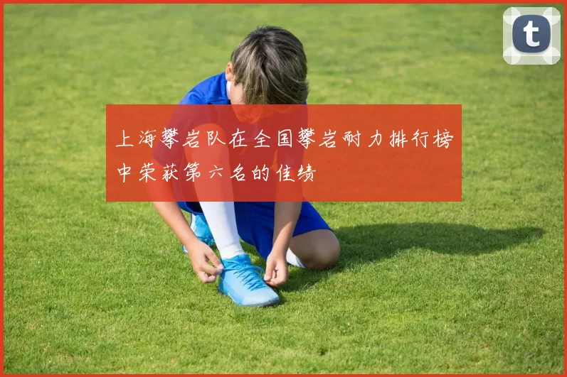 上海攀岩队在全国攀岩耐力排行榜中荣获第六名的佳绩