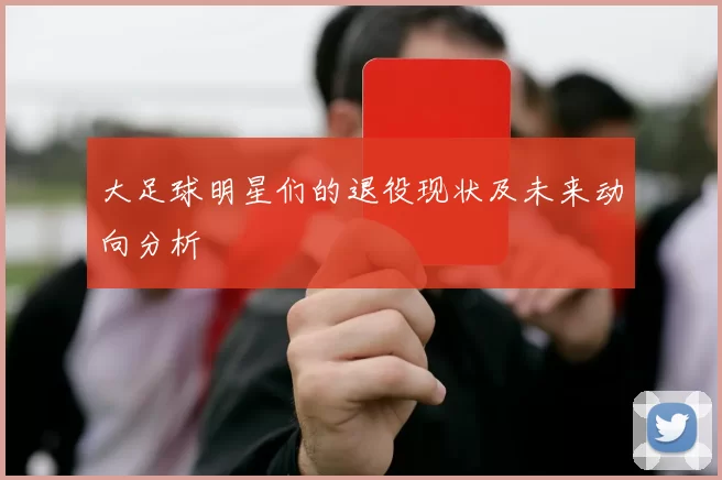 大足球明星们的退役现状及未来动向分析