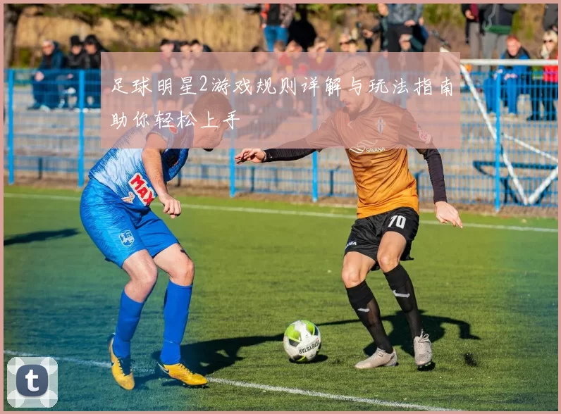 足球明星2游戏规则详解与玩法指南助你轻松上手