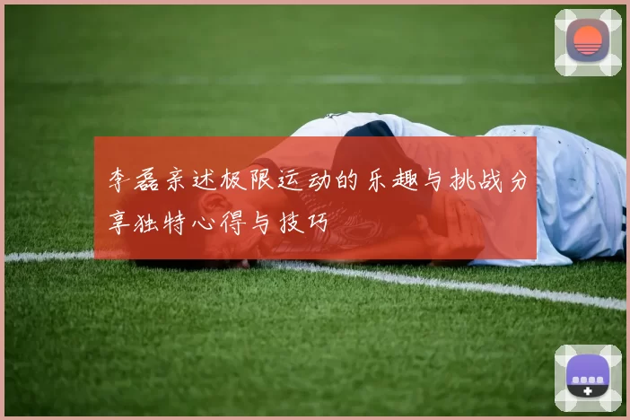 李磊亲述极限运动的乐趣与挑战分享独特心得与技巧