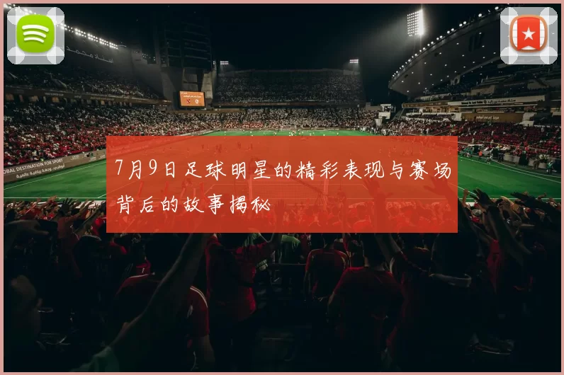 7月9日足球明星的精彩表现与赛场背后的故事揭秘
