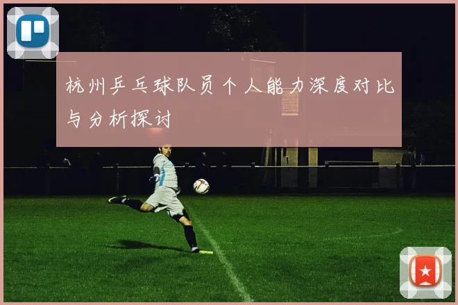 杭州乒乓球队员个人能力深度对比与分析探讨