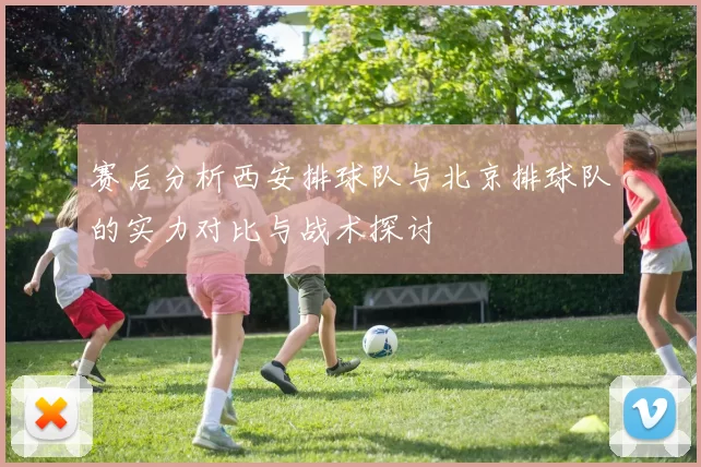 赛后分析西安排球队与北京排球队的实力对比与战术探讨
