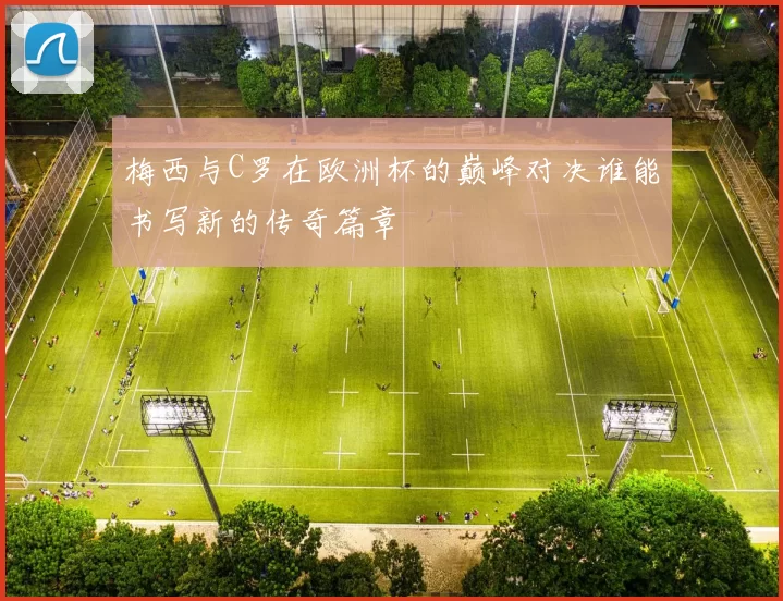 梅西与C罗在欧洲杯的巅峰对决谁能书写新的传奇篇章