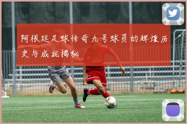 阿根廷足球传奇九号球员的辉煌历史与成就揭秘