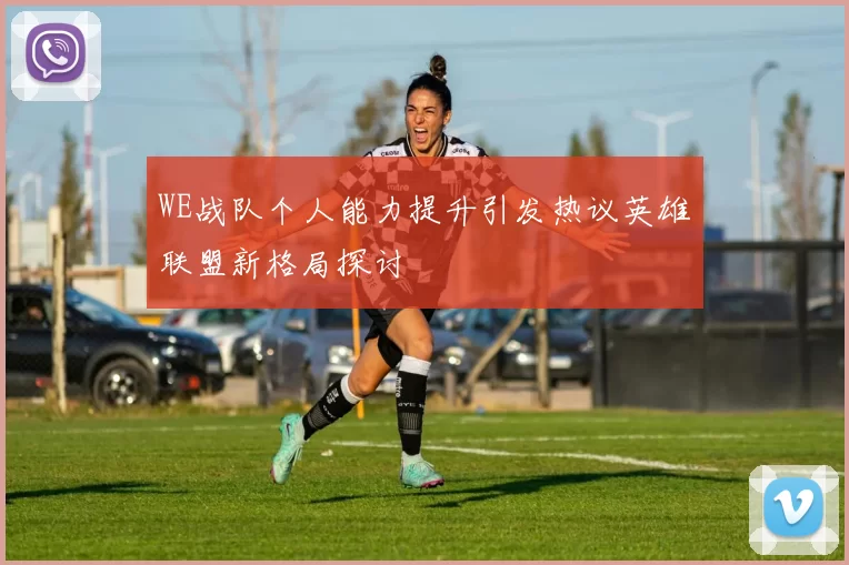 WE战队个人能力提升引发热议英雄联盟新格局探讨