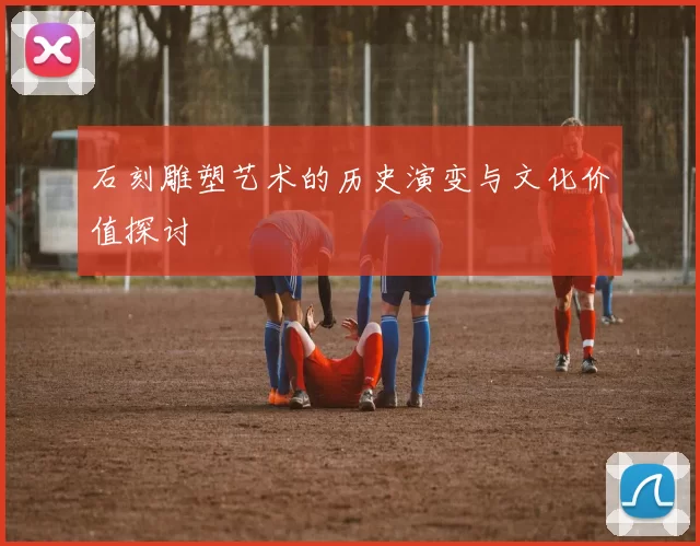石刻雕塑艺术的历史演变与文化价值探讨