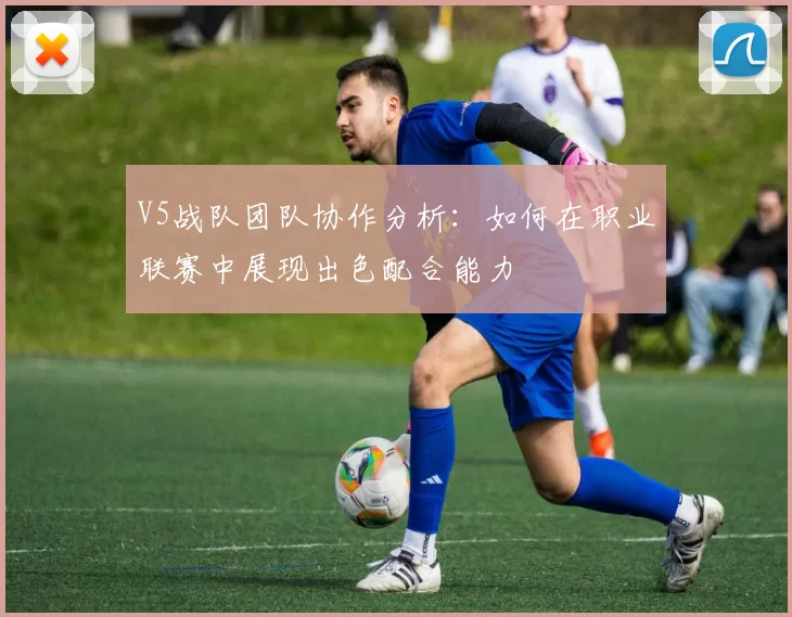 V5战队团队协作分析：如何在职业联赛中展现出色配合能力