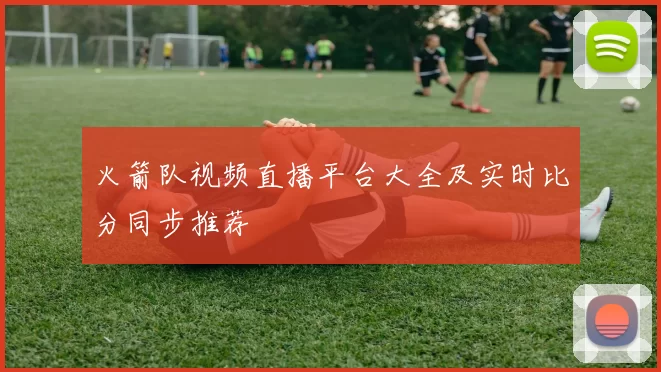 火箭队视频直播平台大全及实时比分同步推荐