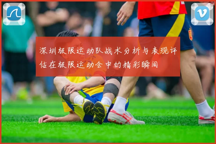 深圳极限运动队战术分析与表现评估在极限运动会中的精彩瞬间