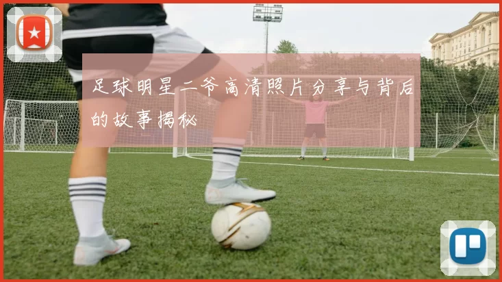 足球明星二爷高清照片分享与背后的故事揭秘