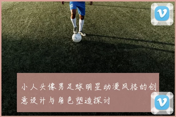 小人头像男足球明星动漫风格的创意设计与角色塑造探讨