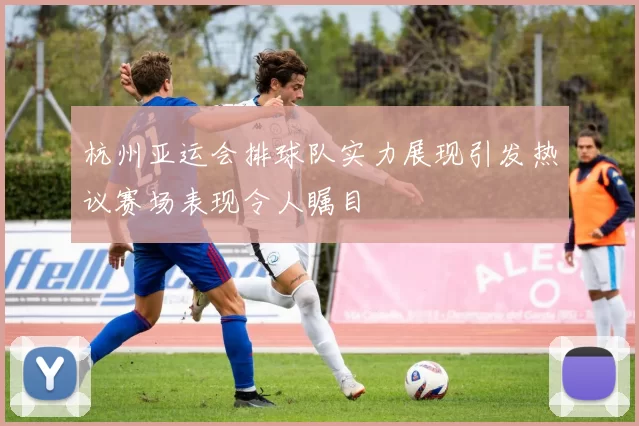 杭州亚运会排球队实力展现引发热议赛场表现令人瞩目