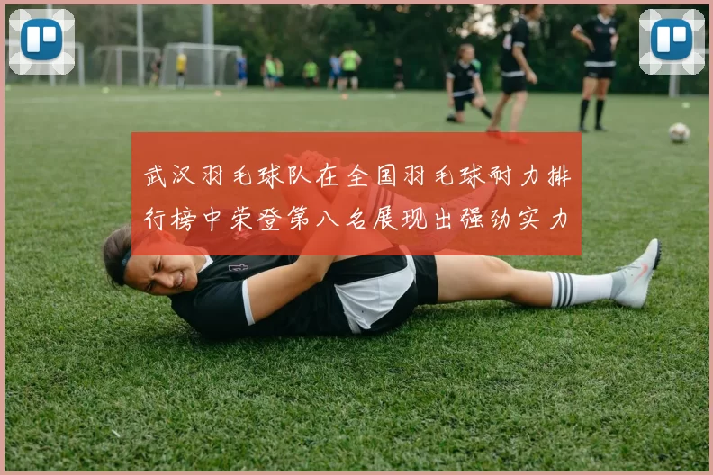 武汉羽毛球队在全国羽毛球耐力排行榜中荣登第八名展现出强劲实力与潜力