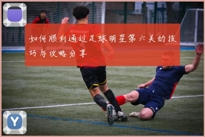 如何顺利通过足球明星第六关的技巧与攻略分享