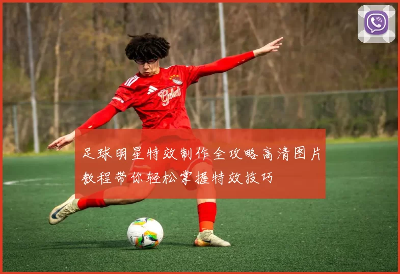 足球明星特效制作全攻略高清图片教程带你轻松掌握特效技巧