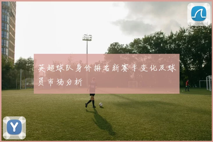 英超球队身价排名新赛季变化及球员市场分析