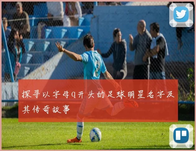 探寻以字母q开头的足球明星名字及其传奇故事