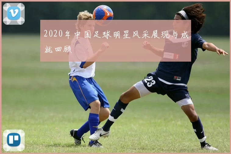 2020年中国足球明星风采展现与成就回顾