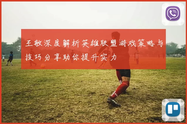 王敏深度解析英雄联盟游戏策略与技巧分享助你提升实力