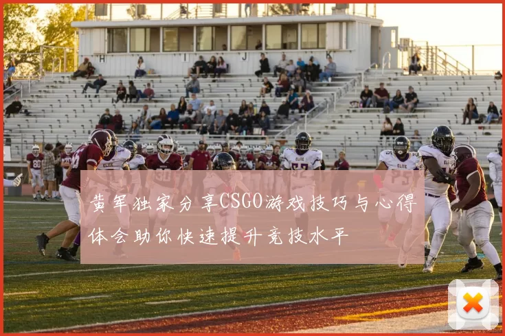 黄军独家分享CSGO游戏技巧与心得体会助你快速提升竞技水平