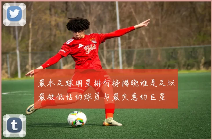 最水足球明星排行榜揭晓谁是足坛最被低估的球员与最失意的巨星