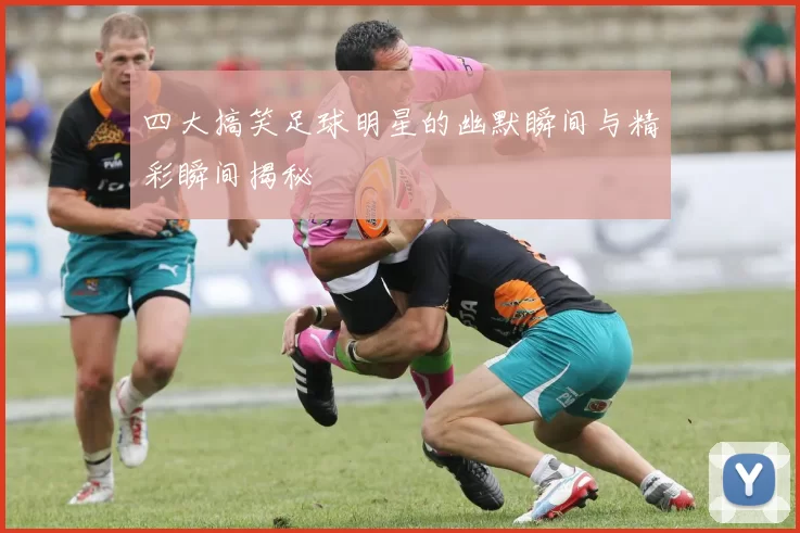 四大搞笑足球明星的幽默瞬间与精彩瞬间揭秘