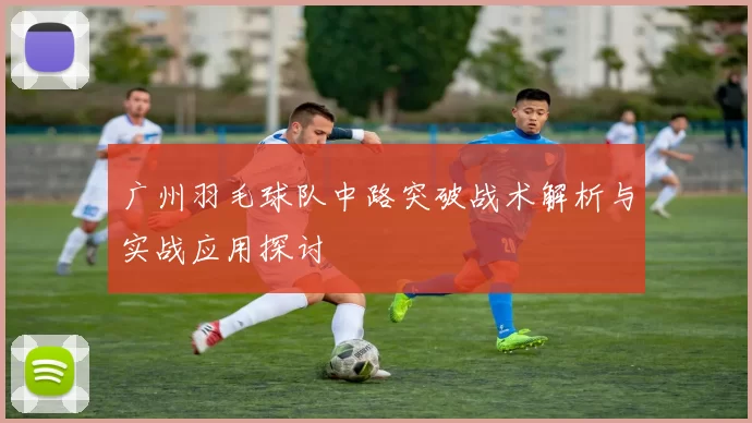 广州羽毛球队中路突破战术解析与实战应用探讨