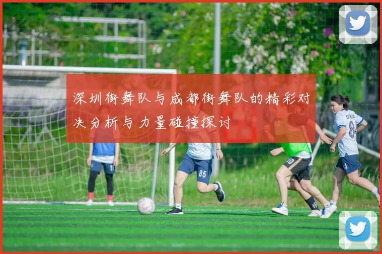 深圳街舞队与成都街舞队的精彩对决分析与力量碰撞探讨