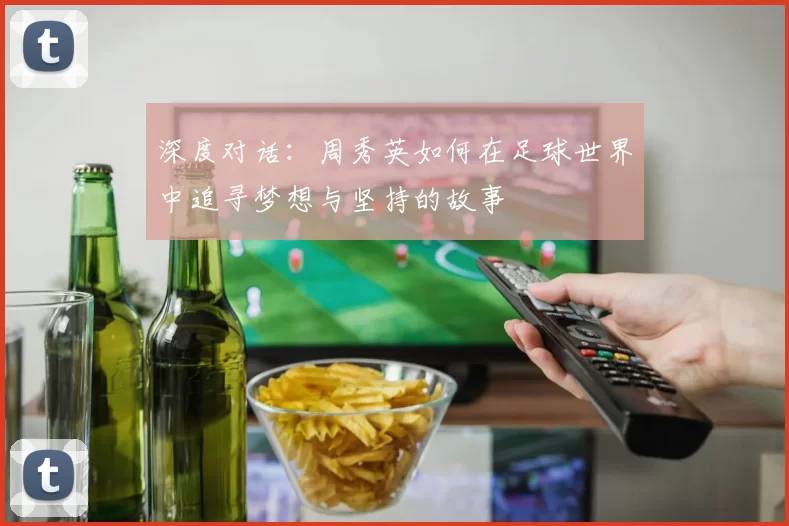 深度对话：周秀英如何在足球世界中追寻梦想与坚持的故事